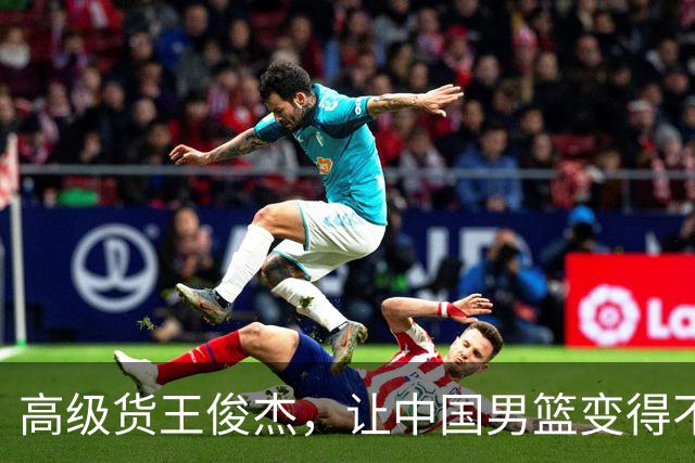 高级货王俊杰，让中国男篮变得不一样了！